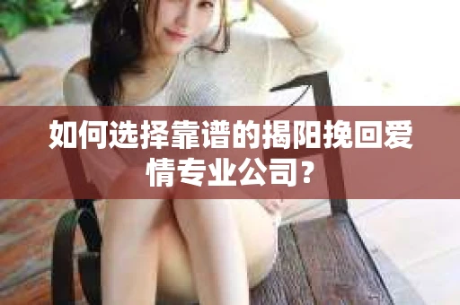 如何选择靠谱的揭阳挽回爱情专业公司? 如何选择靠谱的揭阳挽回爱情专业公司?