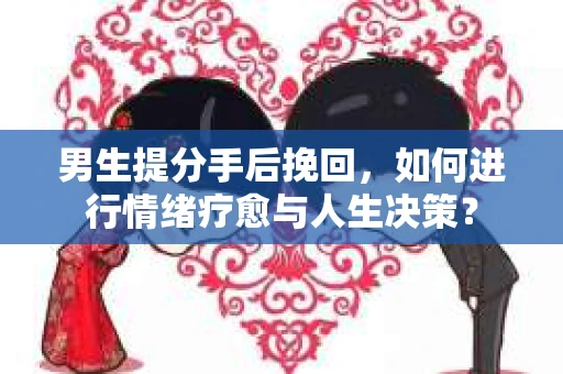 男生提分手后挽回,如何进行情绪疗愈与人生决策? 男生提分手后挽回,如何进行情绪疗愈与人生决策?