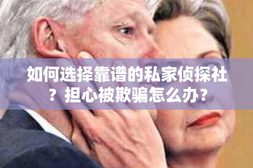 如何选择靠谱的私家侦探社？担心被欺骗怎么办？