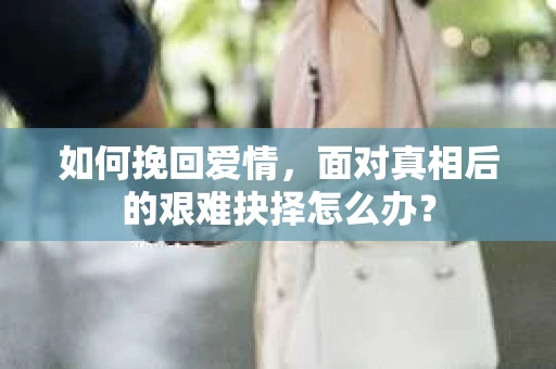 如何挽回爱情，面对真相后的艰难抉择怎么办？