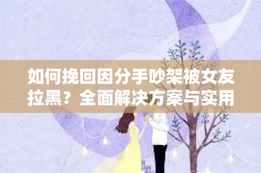 如何挽回因分手吵架被女友拉黑？全面解决方案与实用建议