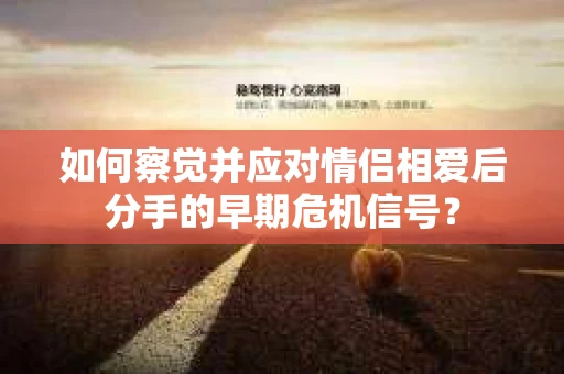 如何察觉并应对情侣相爱后分手的早期危机信号？
