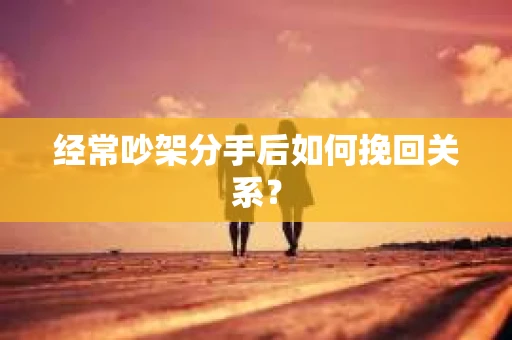 经常吵架分手后如何挽回关系？