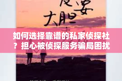 如何选择靠谱的私家侦探社?担心被侦探服务骗局困扰怎么办? 如何选择靠谱的私家侦探社?担心被侦探服务骗局困扰怎么办?