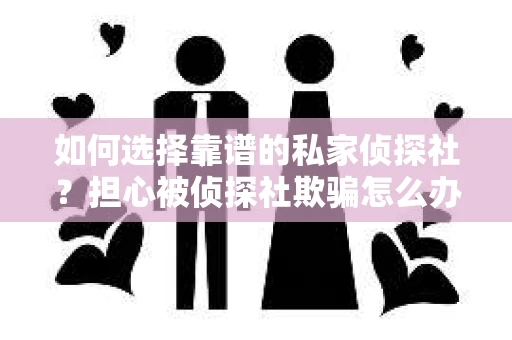 如何选择靠谱的私家侦探社?担心被侦探社欺骗怎么办? 如何选择靠谱的私家侦探社?担心被侦探社欺骗怎么办?
