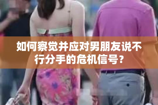 如何察觉并应对男朋友说不行分手的危机信号？