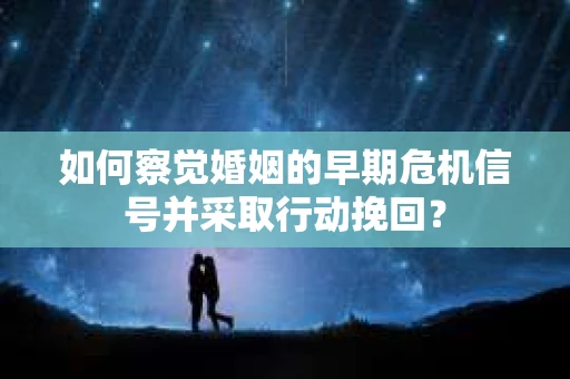 如何察觉婚姻的早期危机信号并采取行动挽回？