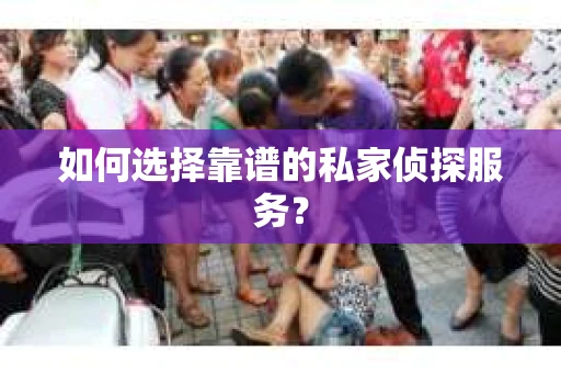 如何选择靠谱的私家侦探服务？