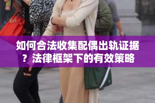 如何合法收集配偶出轨证据？法律框架下的有效策略