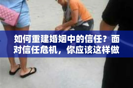 如何重建婚姻中的信任？面对信任危机，你应该这样做