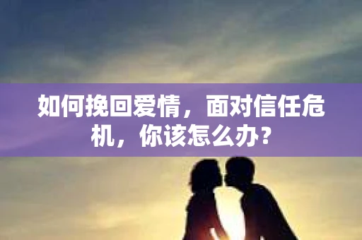 如何挽回爱情，面对信任危机，你该怎么办？