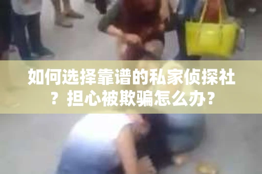 如何选择靠谱的私家侦探社？担心被欺骗怎么办？