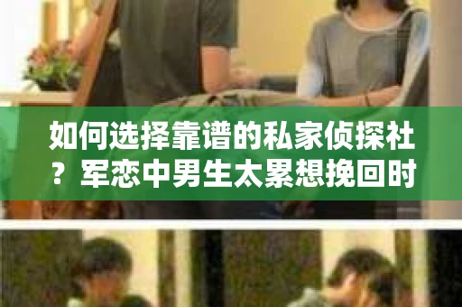 如何选择靠谱的私家侦探社？军恋中男生太累想挽回时怎么办？