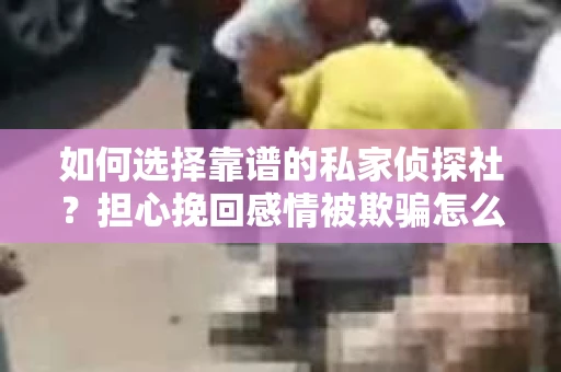 如何选择靠谱的私家侦探社?担心挽回感情被欺骗怎么办? 如何选择靠谱的私家侦探社?担心挽回感情被欺骗怎么办?