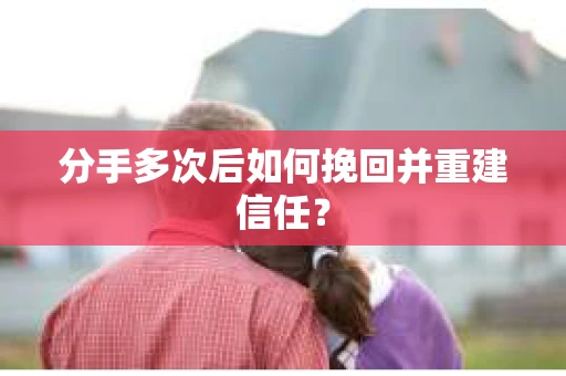 分手多次后如何挽回并重建信任？