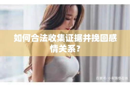 如何合法收集证据并挽回感情关系? 如何合法收集证据并挽回感情关系?
