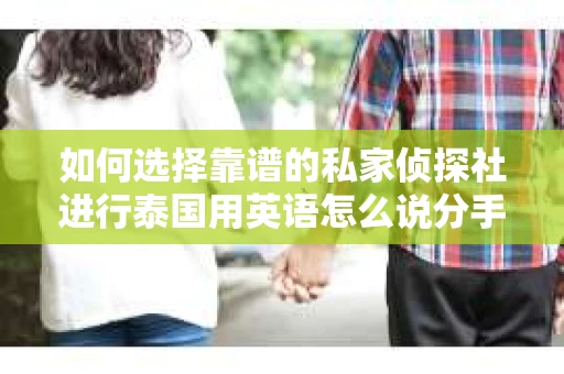 如何选择靠谱的私家侦探社进行泰国用英语怎么说分手挽回服务？