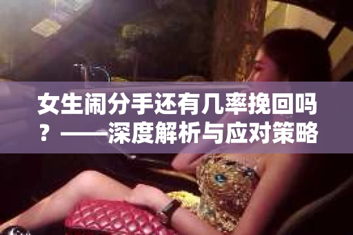 女生闹分手还有几率挽回吗？——深度解析与应对策略