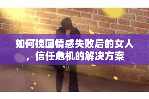 如何挽回情感失败后的女人,信任危机的解决方案 如何挽回情感失败后的女人,信任危机的解决方案