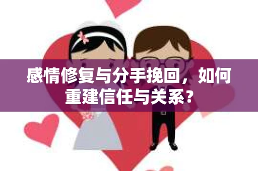 感情修复与分手挽回，如何重建信任与关系？