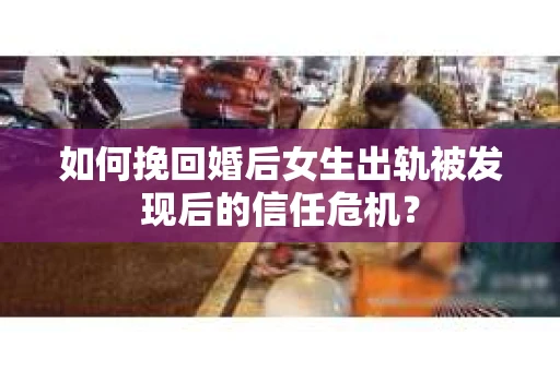 如何挽回婚后女生出轨被发现后的信任危机? 如何挽回婚后女生出轨被发现后的信任危机?