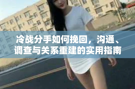 冷战分手如何挽回，沟通、调查与关系重建的实用指南