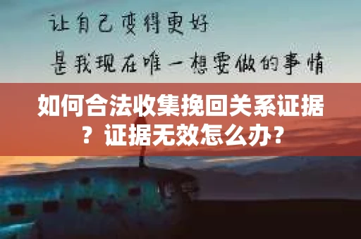 如何合法收集挽回关系证据？证据无效怎么办？