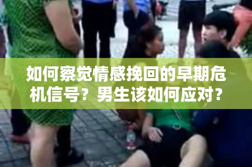 如何察觉情感挽回的早期危机信号？男生该如何应对？