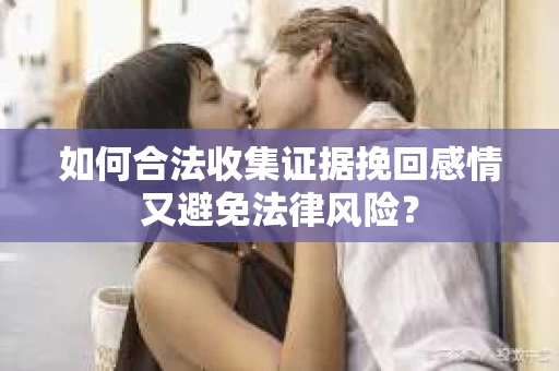 如何合法收集证据挽回感情又避免法律风险？