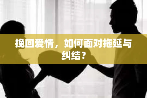 挽回爱情,如何面对拖延与纠结? 挽回爱情,如何面对拖延与纠结?