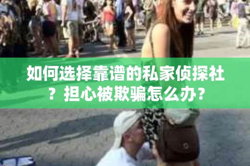 如何选择靠谱的私家侦探社?担心被欺骗怎么办? 如何选择靠谱的私家侦探社?担心被欺骗怎么办?