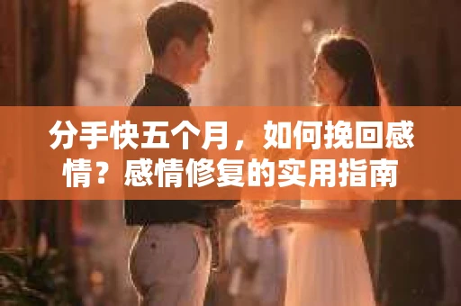 分手快五个月，如何挽回感情？感情修复的实用指南
