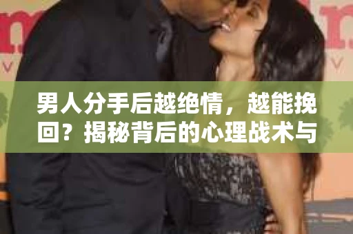 男人分手后越绝情，越能挽回？揭秘背后的心理战术与实际操作