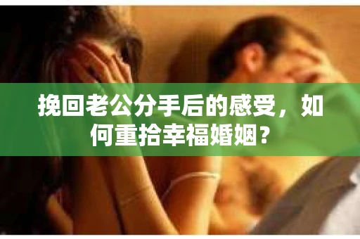 挽回老公分手后的感受，如何重拾幸福婚姻？