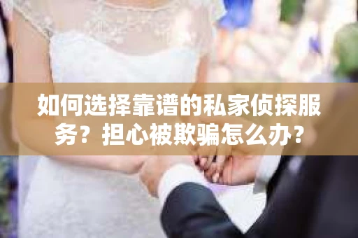如何选择靠谱的私家侦探服务?担心被欺骗怎么办? 如何选择靠谱的私家侦探服务?担心被欺骗怎么办?