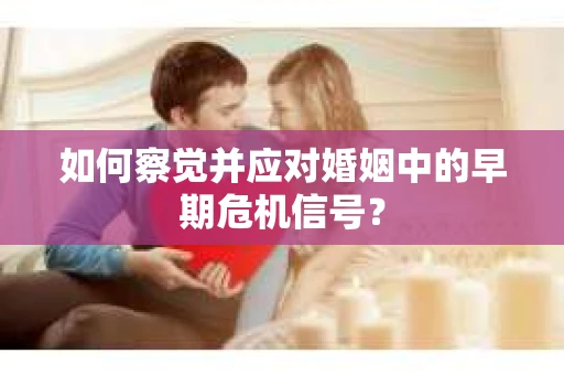 如何察觉并应对婚姻中的早期危机信号？