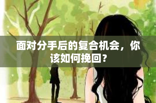 面对分手后的复合机会,你该如何挽回? 面对分手后的复合机会,你该如何挽回?