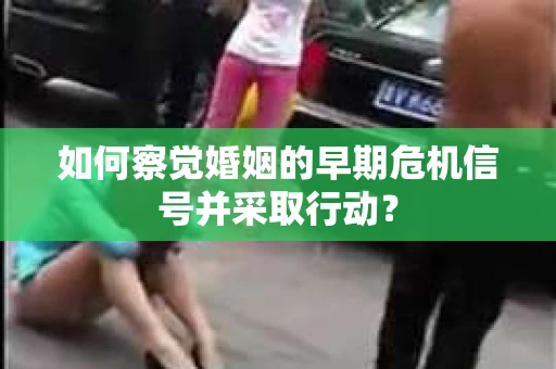 如何察觉婚姻的早期危机信号并采取行动？