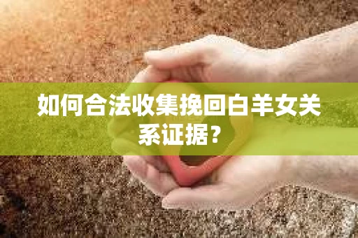 如何合法收集挽回白羊女关系证据? 如何合法收集挽回白羊女关系证据?