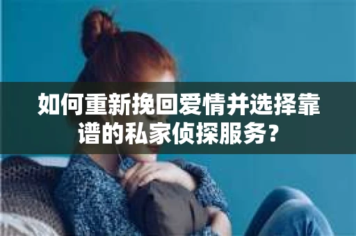 如何重新挽回爱情并选择靠谱的私家侦探服务？