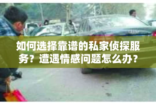 如何选择靠谱的私家侦探服务？遭遇情感问题怎么办？