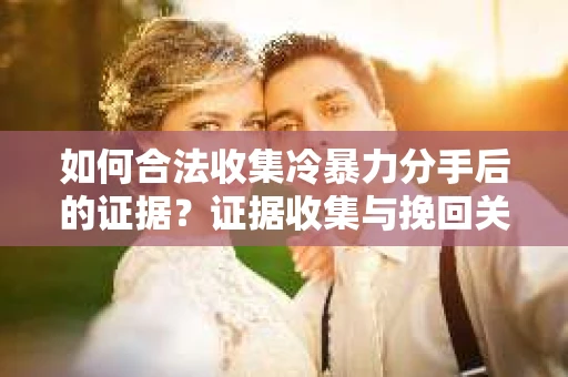 如何合法收集冷暴力分手后的证据?证据收集与挽回关系怎么办? 如何合法收集冷暴力分手后的证据?证据收集与挽回关系怎么办?