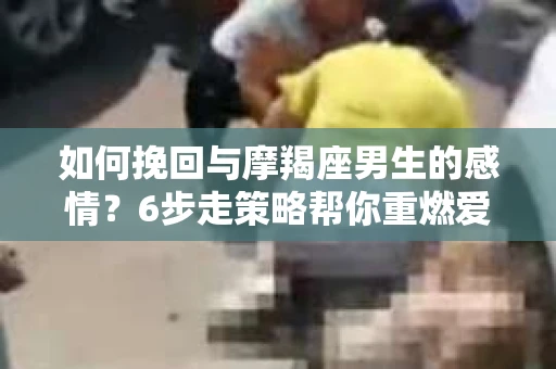 如何挽回与摩羯座男生的感情？6步走策略帮你重燃爱情之火