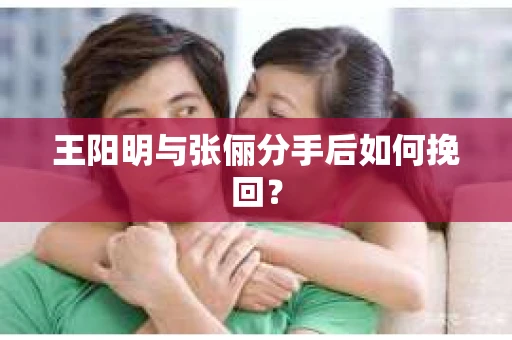 王阳明与张俪分手后如何挽回？