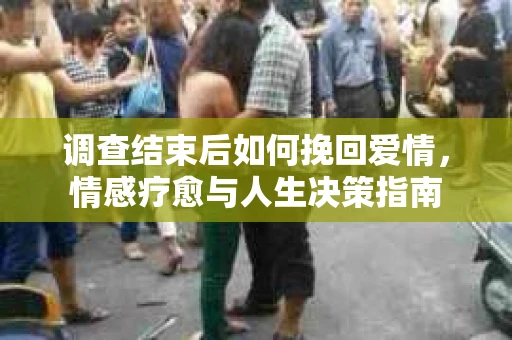 调查结束后如何挽回爱情，情感疗愈与人生决策指南