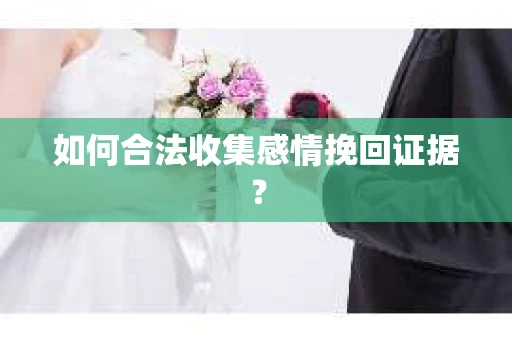 如何合法收集感情挽回证据？