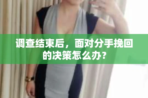 调查结束后，面对分手挽回的决策怎么办？