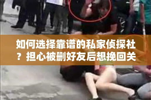 如何选择靠谱的私家侦探社?担心被删好友后想挽回关系怎么办? 如何选择靠谱的私家侦探社?担心被删好友后想挽回关系怎么办?
