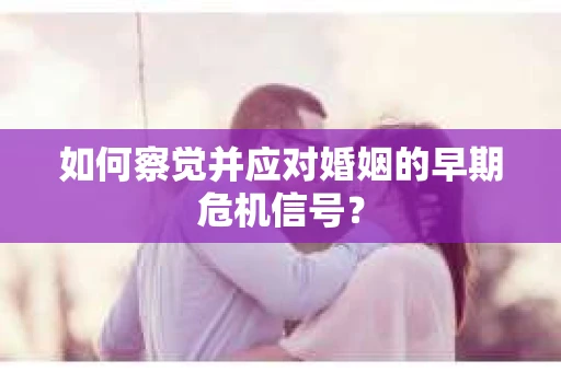 如何察觉并应对婚姻的早期危机信号？