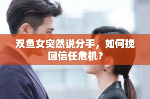 双鱼女突然说分手，如何挽回信任危机？